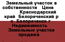 Земельный участок в собственности › Цена ­ 600 000 - Краснодарский край, Белореченский р-н, Белореченск г. Недвижимость » Земельные участки продажа   